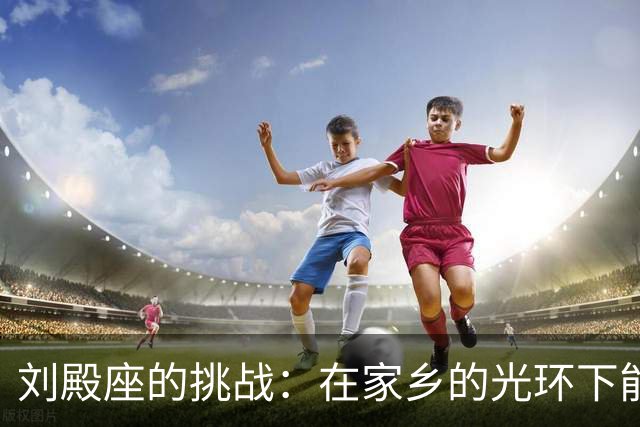刘殿座的挑战：在家乡的光环下能否逆风翻盘？