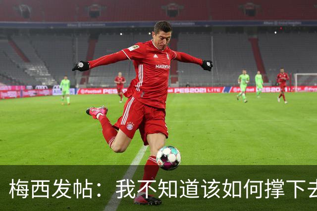 梅西发帖：我不知道该如何撑下去，不确定自己还能踢多久足球